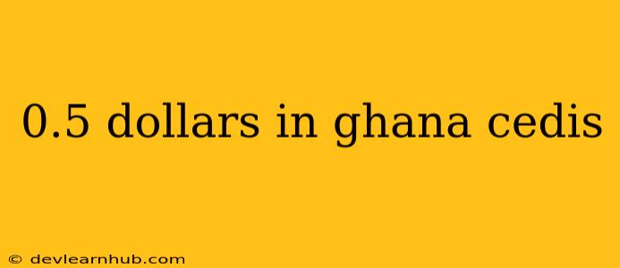 0.5 Dollars In Ghana Cedis