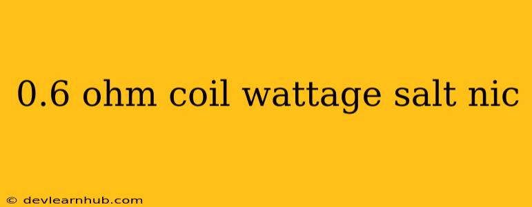 0.6 Ohm Coil Wattage Salt Nic