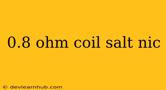 0.8 Ohm Coil Salt Nic